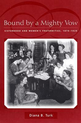 Bound by a Mighty Vow: Sisterhood and Women's Fraternities, 1870-1920 by Diana B. Turk