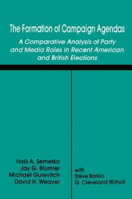 The Formation of Campaign Agendas: A Comparative Analysis of Party and Media Roles in Recent American and British Elections by Jay G. Blumler, Holli A. Semetko, Michael Gurevitch