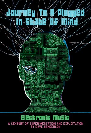 Journey to a Plugged in State of Mind: Electronic Music: 100 Years of Experimentation and Exploitation by Dave Henderson