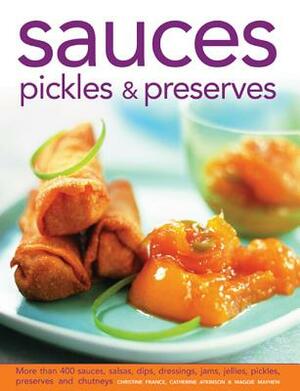 Sauces, Pickles & Preserves: More Than 400 Sauces, Salsas, Dips, Dressings, Jams, Jellies, Pickles, Preserves and Chutneys by Catherine Atkinson, Christine France, Maggie Mayhew