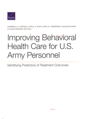 Improving Behavioral Health Care for U.S. Army Personnel: Identifying Predictors of Treatment Outcomes by Kimberly A. Hepner, Carol P. Roth, Eric R. Pedersen