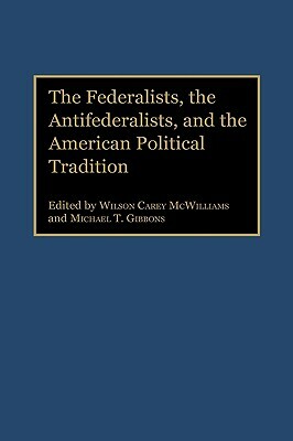 The Federalists, the Antifederalists, and the American Political Tradition by Michael T. Gibbons, Wilson McWilliams