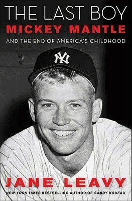 The Last Boy: Mickey Mantle and the End of America's Childhood by Jane Leavy