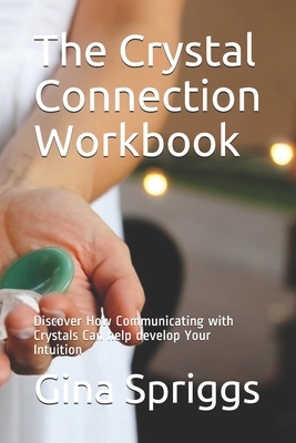 The Crystal Connection Workbook: Discover How Communicating with Crystals Can help develop Your Intuition by Gina Spriggs