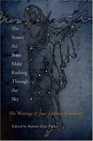 The Sound the Stars Make Rushing Through the Sky: The Writings of Jane Johnston Schoolcraft by Robert Dale Parker, Jane Johnston Schoolcraft