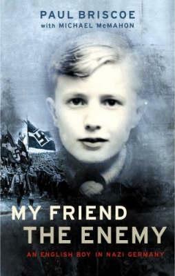 My Friend The Enemy: My Childhood In Nazi Germany by Paul Briscoe, Michael McMahon