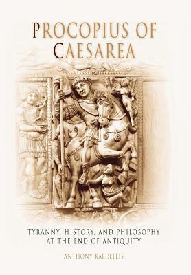 Procopius of Caesarea: Tyranny, History, and Philosophy at the End of Antiquity by Anthony Kaldellis