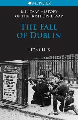 The Fall of Dublin: The Civil War in Dublin (Military History of the Irish Civil War) by Liz Gillis