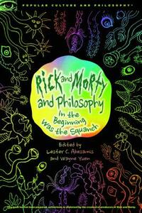 Rick and Morty and Philosophy: In the Beginning Was the Squanch by 