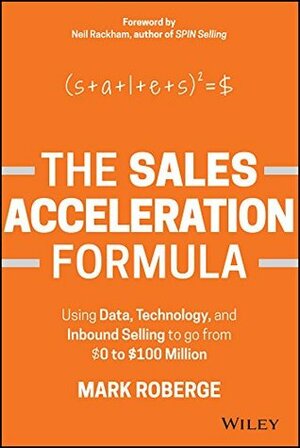 The Sales Acceleration Formula: Using Data, Technology, and Inbound Selling to go from $0 to $100 Million by Mark Roberge