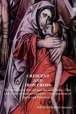 Crescent and Iron Cross: The theories of the old and the new Turks-The end of the Armenian question -The question of Syria and Palestine... by E.F. Benson