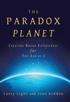 The Paradox Planet: Creating Brand Experiences for The Age of I by Larry Light, Joan Kiddon
