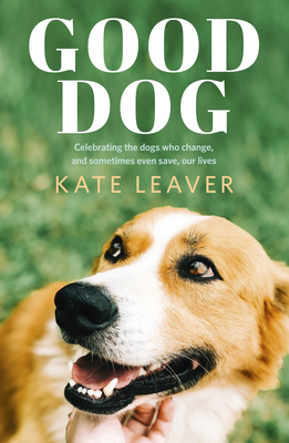 Good Dog: Celebrating Dogs Who Change, and Sometimes Even Save, Our Lives by Kate Leaver