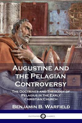 Augustine and the Pelagian Controversy: The Doctrines and Theology of Pelagius in the Early Christian Church by Benjamin B. Warfield