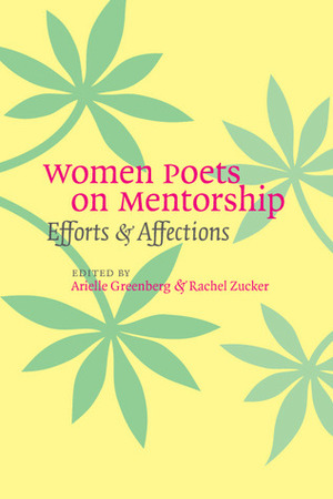 Women Poets on Mentorship: Efforts and Affections by Arielle Greenberg, Rachel Zucker