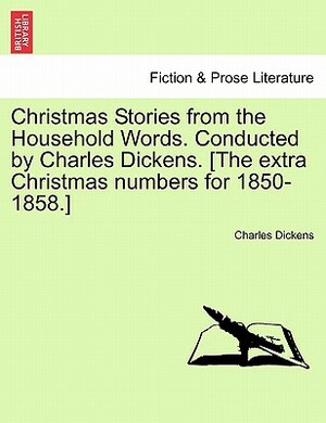 Christmas Stories from the Household Words. Conducted by Charles Dickens. [The Extra Christmas Numbers for 1850-1858.] by Charles Dickens
