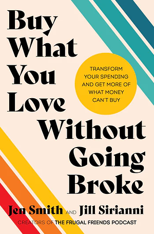 Buy What You Love Without Going Broke: Transform Your Spending and Get More of What Money Can't Buy by Jen Smith, Jill Sirianni