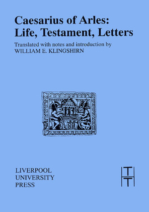 Caesarius of Arles: Life, Testament, Letters by William E. Klingshirn