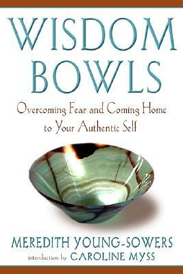 Wisdom Bowls: Overcoming Fear and Coming Home to Your Authentic Self by Meredith Young-Sowers