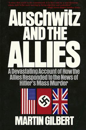 Auschwitz and the Allies: A Devastating Account of How the Allies Responded to the News of Hitler's Mass Murder by Martin Gilbert