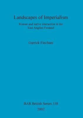Landscapes of Imperialism: Roman and native interaction in the East Anglian Fenland by Garrick Fincham
