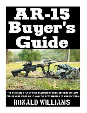 AR-15 Buyer's Guide: The Ultimate Step-By-Step Beginner's Guide On What To Look For In Your AR-15 and the Best Models To Choose From by Ronald Williams