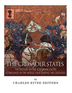 The Crusader States: The History of the European States Established in the Middle East during the Crusades by Charles River Editors