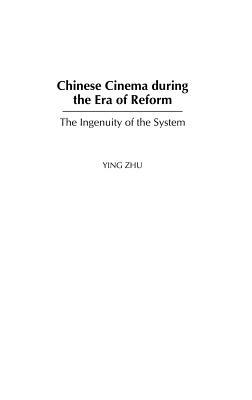 Chinese Cinema During the Era of Reform: The Ingenuity of the System by Ying Zhu