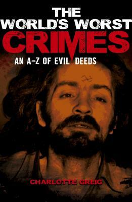 The World's Worst Crimes: An A-Z of Evil Deeds by Charlotte Greig