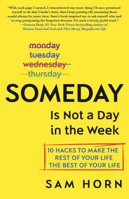 Someday Is Not a Day in the Week: 10 Hacks to Make the Rest of Your Life the Best of Your Life by Sam Horn