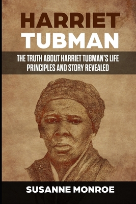 Harriet Tubman: The truth about Harriet Tubman's life principles and story revealed by Susanne Monroe