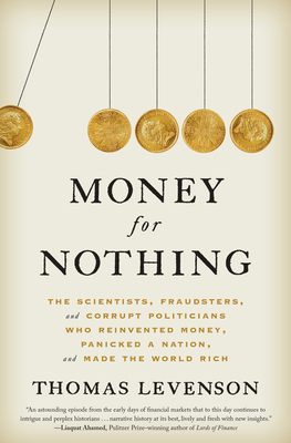 Money for Nothing: The Scientists, Fraudsters, and Corrupt Politicians Who Reinvented Money, Panicked a Nation, and Made the World Rich by Thomas Levenson