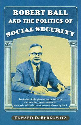 Robert Ball and the Politics of Social Security by Edward D. Berkowitz