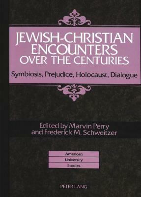 Jewish-Christian Encounters Over the Centuries: Symbiosis, Prejudice, Holocaust, Dialogue by Marvin Perry