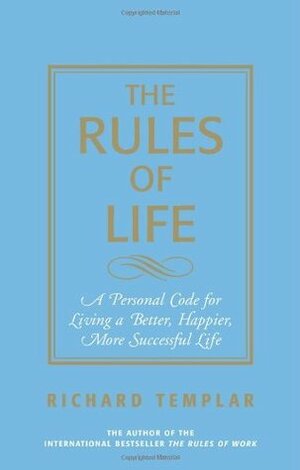 The Rules of Life: A Personal Code for Living a Better, Happier, More Successful Life by Richard Templar