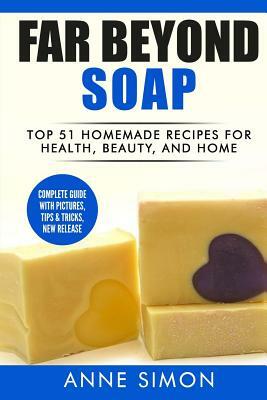 Far Beyond Soap: Top 51 Homemade Recipes for Health, Beauty, and Home by Anne Simon