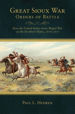 Great Sioux War Orders of Battle: How the United States Waged War on the Northern Plains, 1876-1877 by Paul L. Hedren