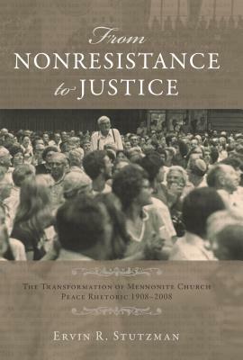 From Nonresistance to Justice: The Transformation of Mennonite Church Peace Rhetoric, 1908-2008 by Ervin Stutzman