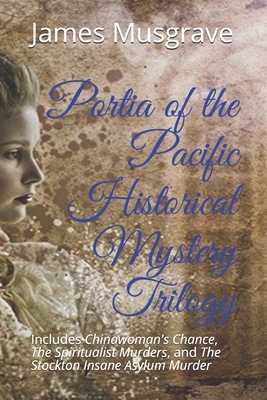 Portia of the Pacific Historical Mystery Trilogy: Includes Chinawoman's Chance, The Spiritualist Murders, and The Stockton Insane Asylum Murder by James Musgrave