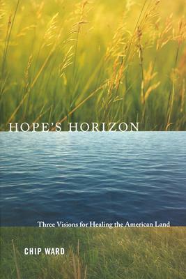 Hope's Horizon: Three Visions for Healing the American Land by Chip Ward