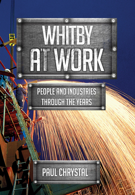 Whitby at Work: People and Industries Through the Years by Paul Chrystal