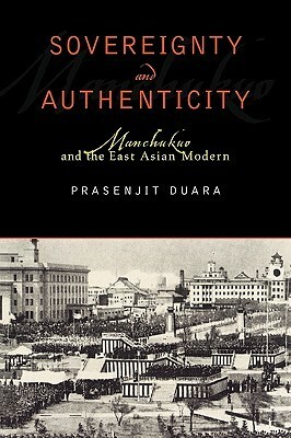 Sovereignty and Authenticity: Manchukuo and the East Asian Modern by Prasenjit Duara