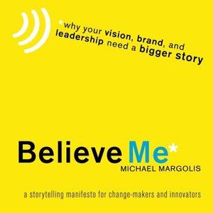 Believe Me: Why Your Vision, Brand, and Leadership Need a Bigger Story: Volume 1 by Michael Margolis