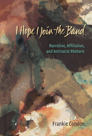 I Hope I Join the Band: Narrative, Affiliation, and Antiraciset Rhetoric by Frankie Condon