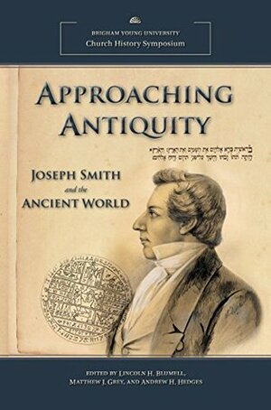 Approaching Antiquity: Joseph Smith and the Ancient World (2013 Church History Symposium) by Andrew H. Hedges, Lincoln H. Blumell, Matthew J. Grey