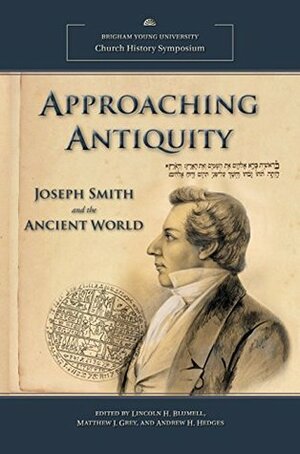 Approaching Antiquity: Joseph Smith and the Ancient World (2013 Church History Symposium) by Lincoln H. Blumell, Andrew H. Hedges, Matthew J. Grey