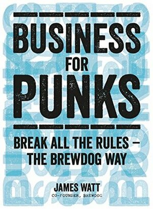Business for Punks: Start Your Business Revolution – the BrewDog Way by James Watt