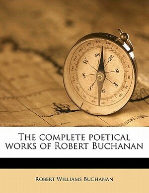The Complete Poetical Works Of Robert Buchanan by Robert Williams Buchanan