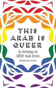 This Arab Is Queer: An Anthology by LGBTQ+ Arab Writers by Elias Jahshan