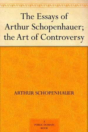The Essays of Arthur Schopenhauer; the Art of Controversy by Arthur Schopenhauer